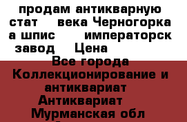 продам антикварную стат.19 века Черногорка а.шпис 1877 императорск.завод  › Цена ­ 150 000 - Все города Коллекционирование и антиквариат » Антиквариат   . Мурманская обл.,Апатиты г.